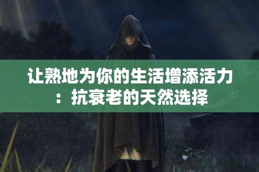 让熟地为你的生活增添活力：抗衰老的天然选择