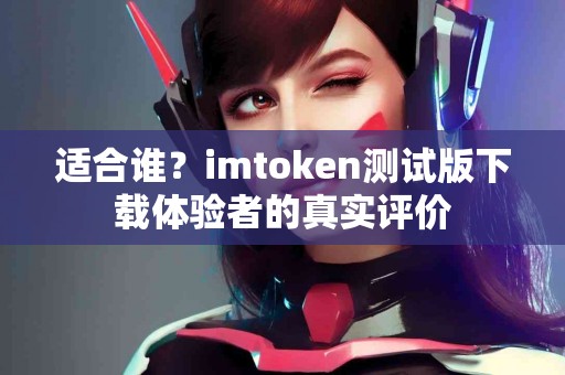 适合谁？imtoken测试版下载体验者的真实评价