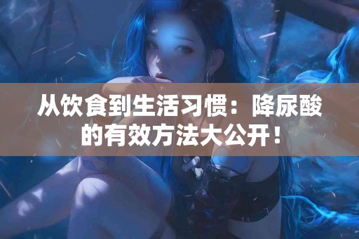 从饮食到生活习惯：降尿酸的有效方法大公开！