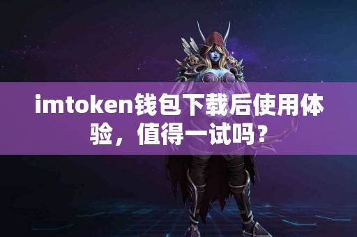 imtoken钱包下载后使用体验，值得一试吗？