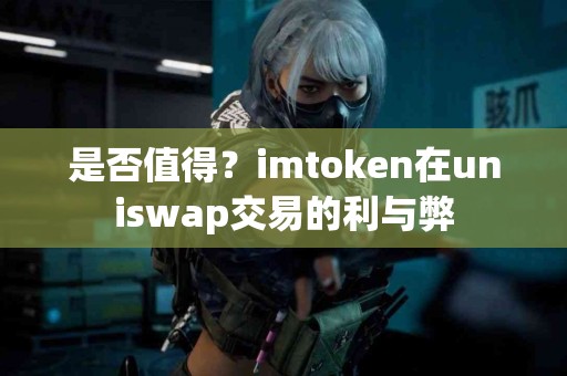 是否值得？imtoken在uniswap交易的利与弊