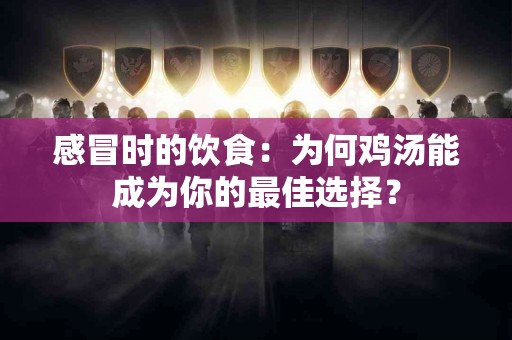 感冒时的饮食：为何鸡汤能成为你的最佳选择？