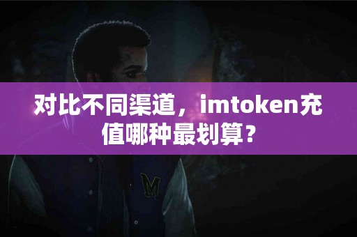 对比不同渠道，imtoken充值哪种最划算？