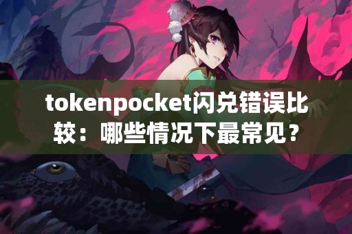 tokenpocket闪兑错误比较：哪些情况下最常见？