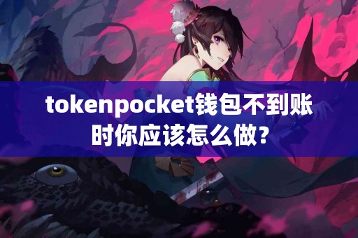 tokenpocket钱包不到账时你应该怎么做？