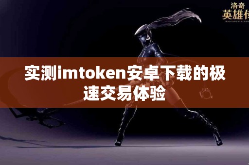 实测imtoken安卓下载的极速交易体验