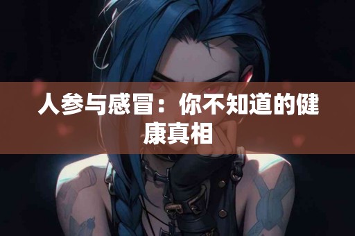 人参与感冒：你不知道的健康真相