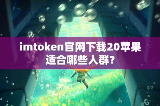 imtoken官网下载20苹果适合哪些人群？