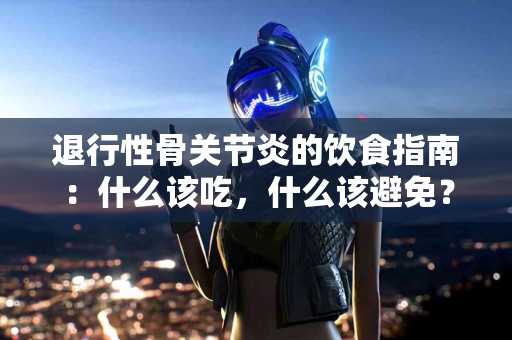 退行性骨关节炎的饮食指南：什么该吃，什么该避免？