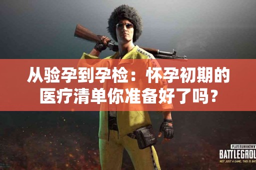 从验孕到孕检：怀孕初期的医疗清单你准备好了吗？