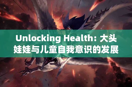 Unlocking Health: 大头娃娃与儿童自我意识的发展