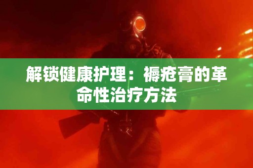 解锁健康护理：褥疮膏的革命性治疗方法