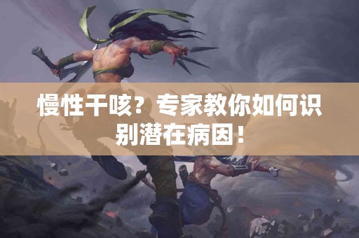 慢性干咳？专家教你如何识别潜在病因！