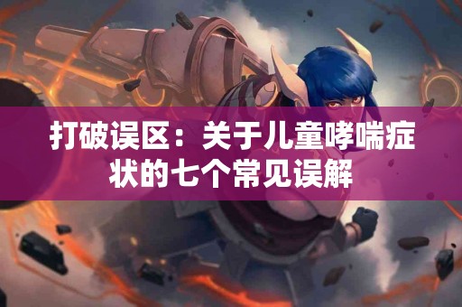 打破误区：关于儿童哮喘症状的七个常见误解