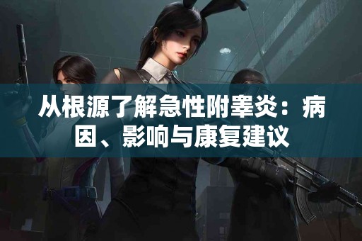 从根源了解急性附睾炎：病因、影响与康复建议