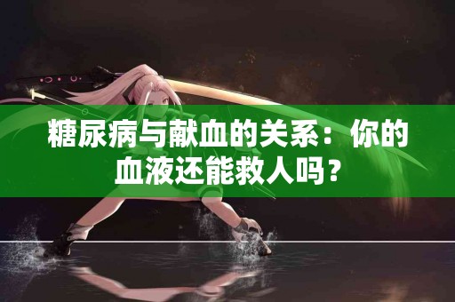糖尿病与献血的关系：你的血液还能救人吗？