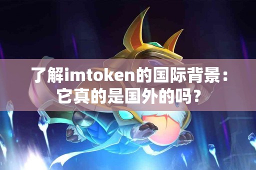 了解imtoken的国际背景：它真的是国外的吗？