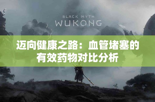 迈向健康之路：血管堵塞的有效药物对比分析