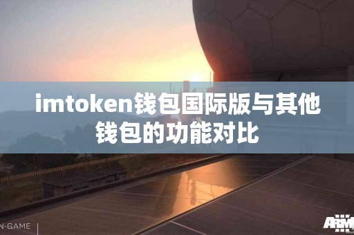 imtoken钱包国际版与其他钱包的功能对比