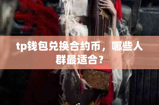 tp钱包兑换合约币，哪些人群最适合？