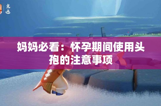 妈妈必看：怀孕期间使用头孢的注意事项