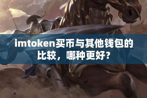 imtoken买币与其他钱包的比较，哪种更好？