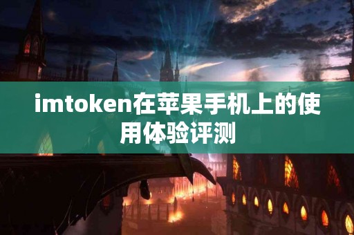 imtoken在苹果手机上的使用体验评测