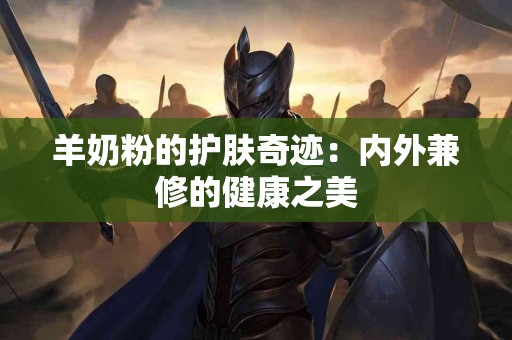 羊奶粉的护肤奇迹：内外兼修的健康之美