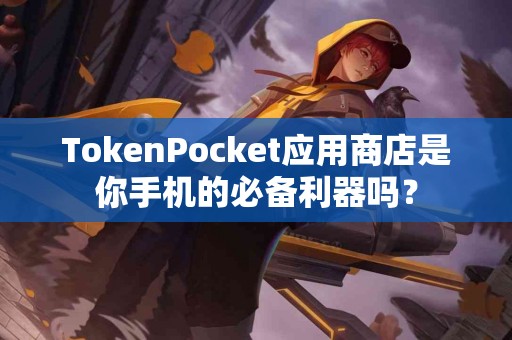 TokenPocket应用商店是你手机的必备利器吗？