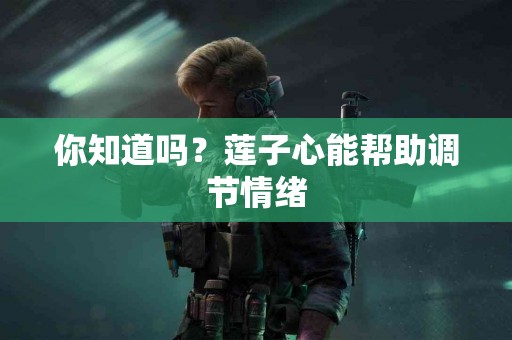 你知道吗？莲子心能帮助调节情绪