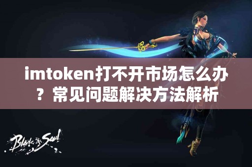 imtoken打不开市场怎么办？常见问题解决方法解析