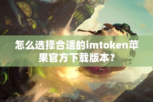 怎么选择合适的imtoken苹果官方下载版本？
