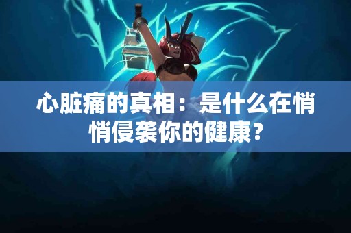 心脏痛的真相：是什么在悄悄侵袭你的健康？