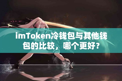 imToken冷钱包与其他钱包的比较，哪个更好？
