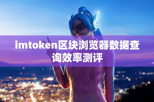 imtoken区块浏览器数据查询效率测评