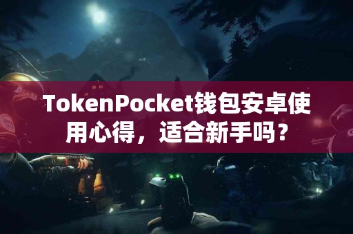 TokenPocket钱包安卓使用心得，适合新手吗？