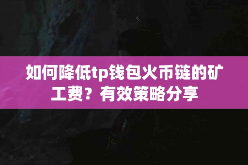 如何降低tp钱包火币链的矿工费？有效策略分享