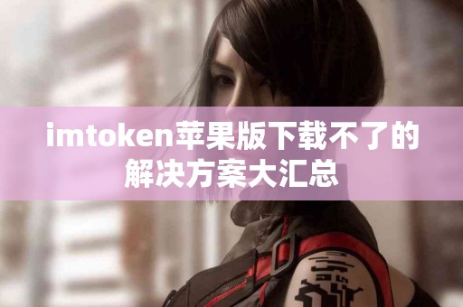 imtoken苹果版下载不了的解决方案大汇总
