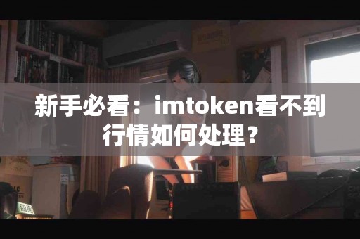 新手必看：imtoken看不到行情如何处理？