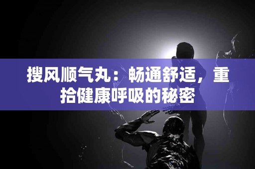 搜风顺气丸：畅通舒适，重拾健康呼吸的秘密