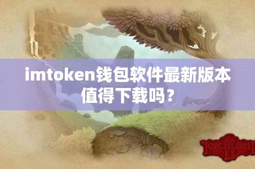 imtoken钱包软件最新版本值得下载吗？
