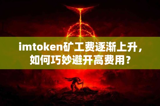 imtoken矿工费逐渐上升，如何巧妙避开高费用？