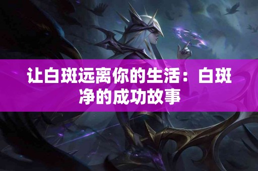 让白斑远离你的生活：白斑净的成功故事