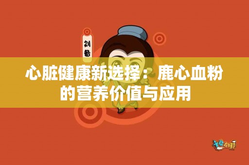 心脏健康新选择：鹿心血粉的营养价值与应用