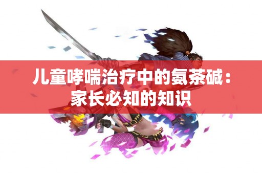 儿童哮喘治疗中的氨茶碱：家长必知的知识