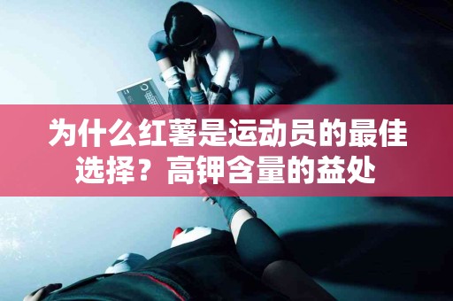 为什么红薯是运动员的最佳选择？高钾含量的益处