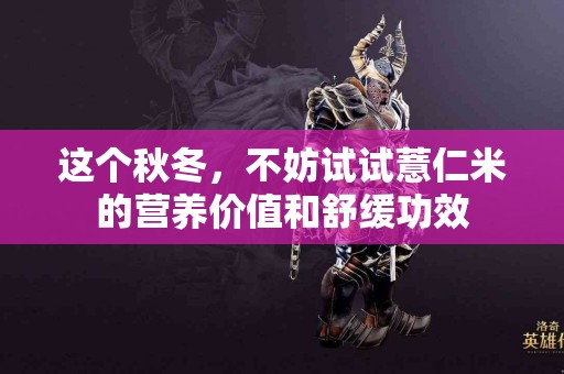 这个秋冬，不妨试试薏仁米的营养价值和舒缓功效