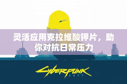 灵活应用克拉维酸钾片，助你对抗日常压力