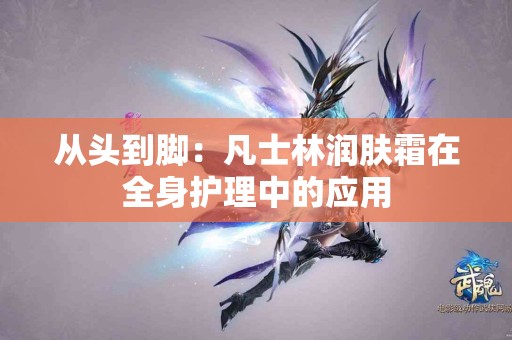 从头到脚：凡士林润肤霜在全身护理中的应用