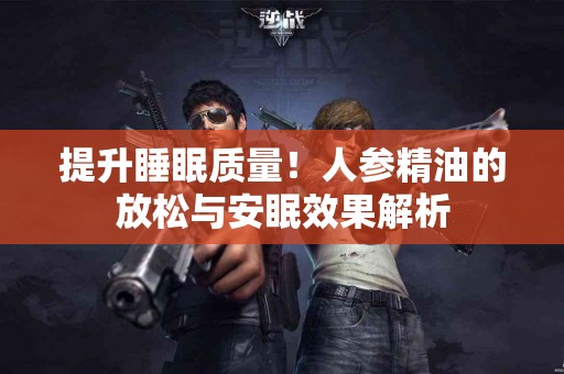 提升睡眠质量！人参精油的放松与安眠效果解析